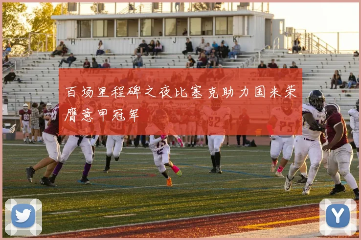 百场里程碑之夜比塞克助力国米荣膺意甲冠军