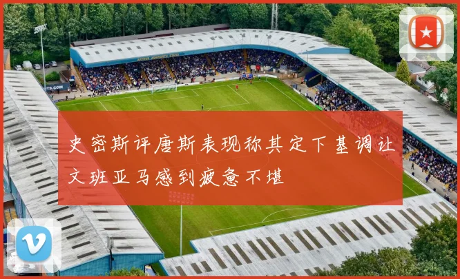 史密斯评唐斯表现称其定下基调让文班亚马感到疲惫不堪