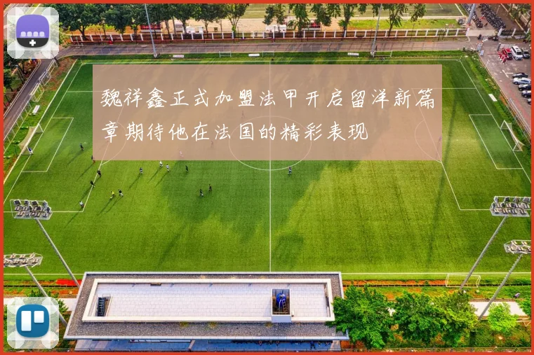 魏祥鑫正式加盟法甲开启留洋新篇章期待他在法国的精彩表现