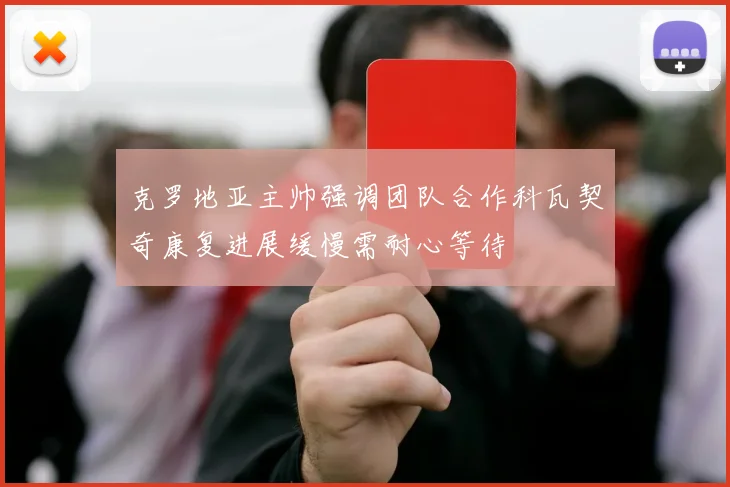 克罗地亚主帅强调团队合作科瓦契奇康复进展缓慢需耐心等待