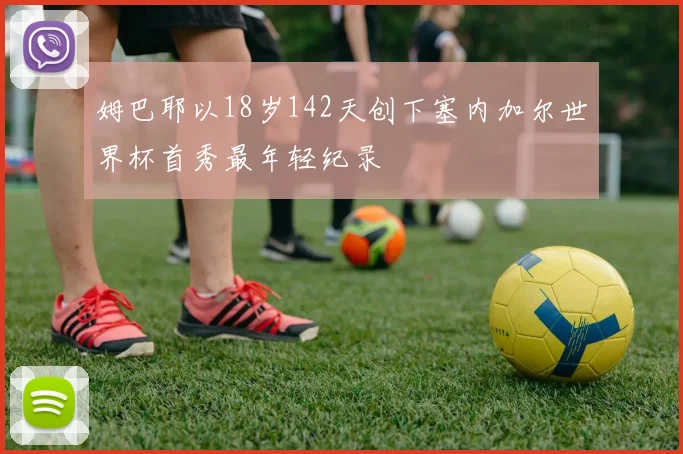 姆巴耶以18岁142天创下塞内加尔世界杯首秀最年轻纪录