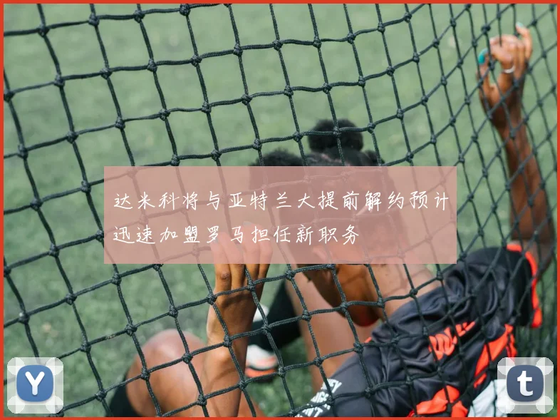 达米科将与亚特兰大提前解约预计迅速加盟罗马担任新职务