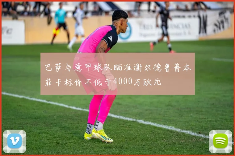 巴萨与意甲球队瞄准谢尔德鲁普本菲卡标价不低于4000万欧元