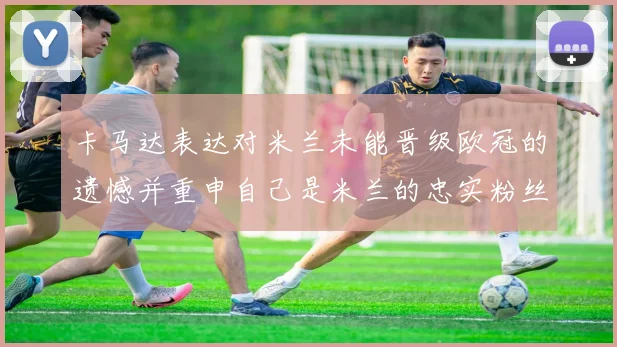 卡马达表达对米兰未能晋级欧冠的遗憾并重申自己是米兰的忠实粉丝
