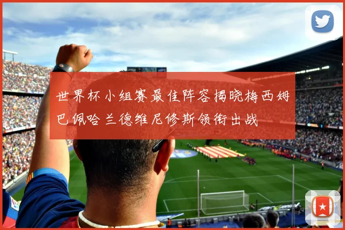 世界杯小组赛最佳阵容揭晓梅西姆巴佩哈兰德维尼修斯领衔出战