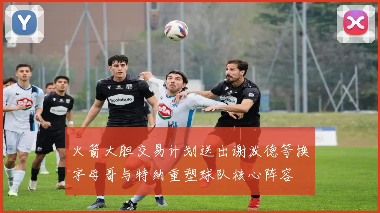 火箭大胆交易计划送出谢泼德等换字母哥与特纳重塑球队核心阵容