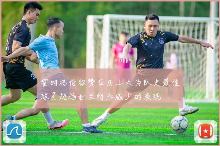 霍姆格伦称赞亚历山大为队史最佳球员超越杜兰特和威少的表现
