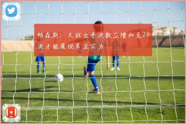 帕森斯：文班出手次数应增加至20次才能展现真正实力