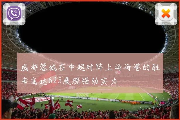 成都蓉城在中超对阵上海海港的胜率高达625展现强劲实力