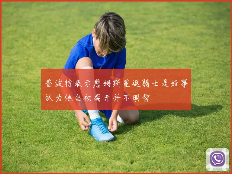 香波特表示詹姆斯重返骑士是好事认为他当初离开并不明智