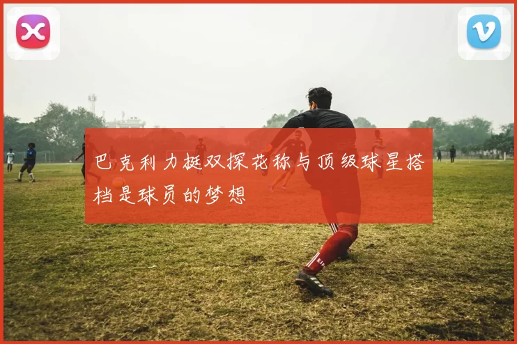 巴克利力挺双探花称与顶级球星搭档是球员的梦想