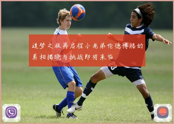 追梦之旅再启程小老弟伦德博格的真相揭晓与挑战即将来临