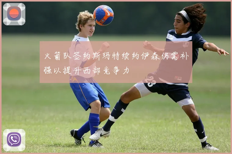 火箭队签约斯玛特续约伊森仍需补强以提升西部竞争力