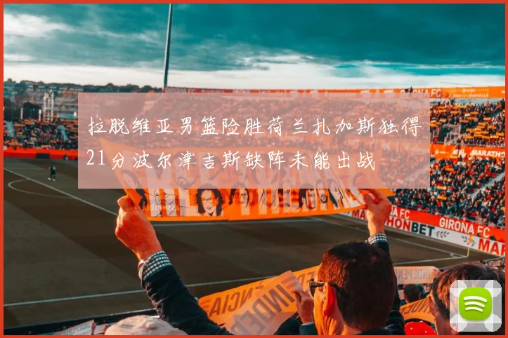 拉脱维亚男篮险胜荷兰扎加斯独得21分波尔津吉斯缺阵未能出战