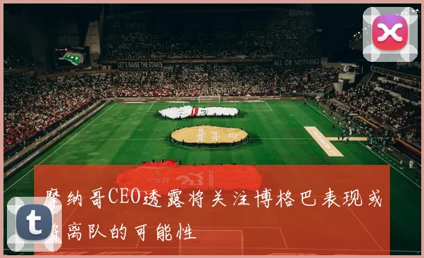 摩纳哥CEO透露将关注博格巴表现或将离队的可能性