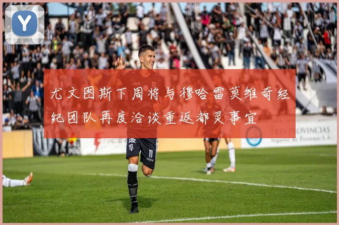 尤文图斯下周将与穆哈雷莫维奇经纪团队再度洽谈重返都灵事宜