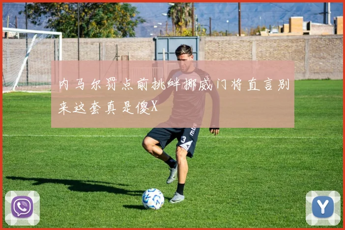 内马尔罚点前挑衅挪威门将直言别来这套真是傻X