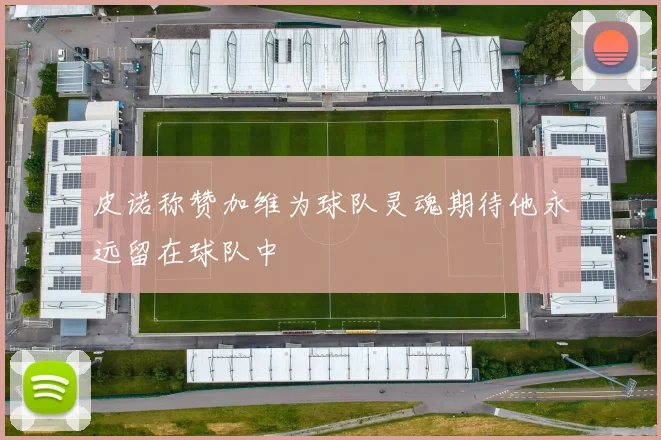 皮诺称赞加维为球队灵魂期待他永远留在球队中