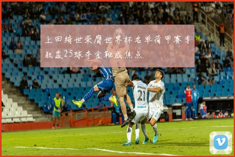 上田绮世荣膺世界杯名单荷甲赛季狂轰25球夺金靴成焦点