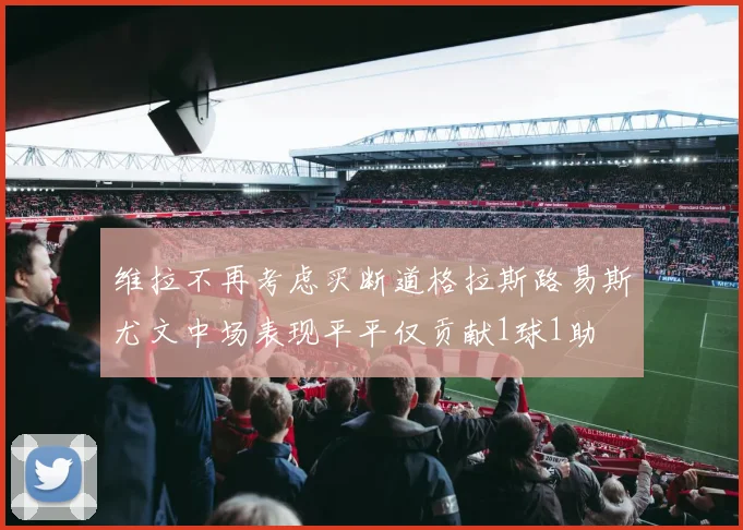 维拉不再考虑买断道格拉斯路易斯尤文中场表现平平仅贡献1球1助
