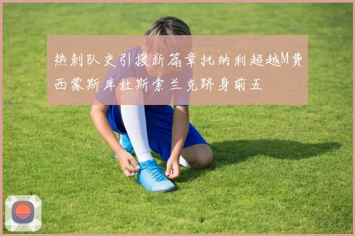 热刺队史引援新篇章托纳利超越M费西蒙斯库杜斯索兰克跻身前五