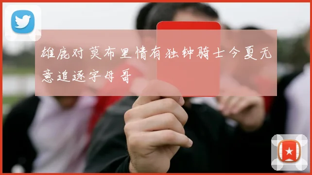 雄鹿对莫布里情有独钟骑士今夏无意追逐字母哥